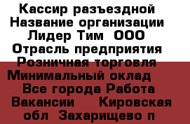 Кассир разъездной › Название организации ­ Лидер Тим, ООО › Отрасль предприятия ­ Розничная торговля › Минимальный оклад ­ 1 - Все города Работа » Вакансии   . Кировская обл.,Захарищево п.